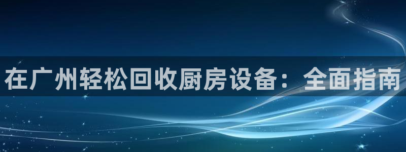 尊龙凯时 人生就是搏 平台：在广州轻松回收厨房设备：全面指南