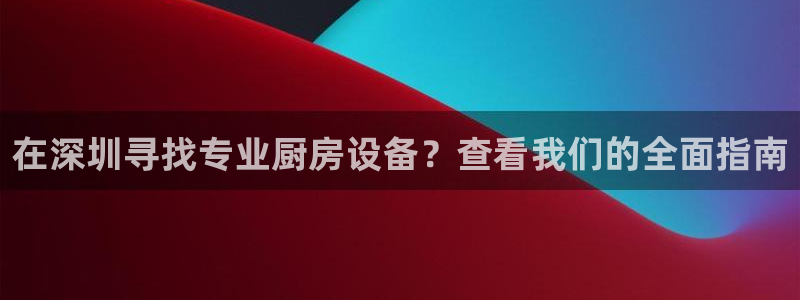 尊龙 10：在深圳寻找专业厨房设备？查看我们的全面指南