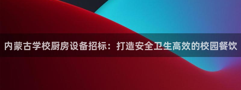 尊龙游戏官网：内蒙古学校厨房设备招标：打造安全卫生高效的校园