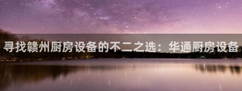 凯时游戏官方网站：寻找赣州厨房设备的不二之选：华通厨房设备